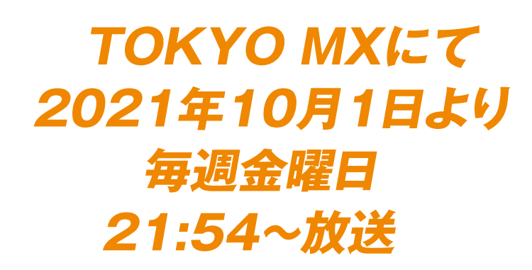 TOKYO MXにて2021年10月1日より 毎週金曜日21：54～放送