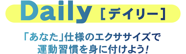 Daily [デイリー] 「あなた」仕様のエクササイズで運動習慣を身に付けよう！
