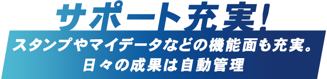 サポート充実！ スタンプやマイデータなどの機能面も充実。日々の成果は自動管理
