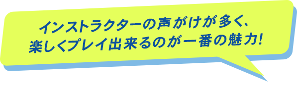 インストラクターの声がけが多く、楽しくプレイ出来るのが一番の魅力！というプレイヤーの声が書かれた吹き出し画像