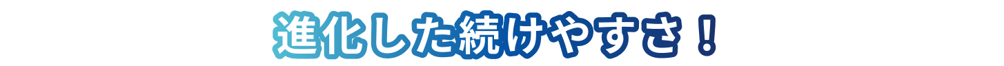 進化した続けやすさ！